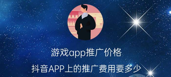 游戏app推广价格 抖音APP上的推广费用要多少？